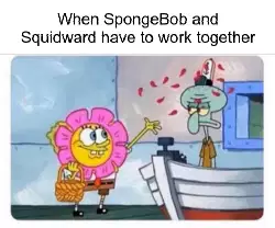 When SpongeBob and Squidward have to work together meme