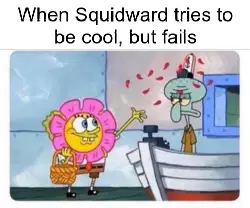 When Squidward tries to be cool, but fails meme