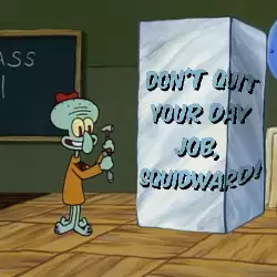 Don't quit your day job, Squidward! meme