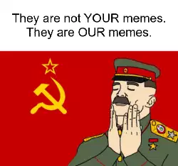 They are not YOUR memes. They are OUR memes. meme