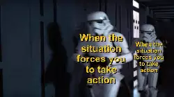 When the situation forces you to take action meme