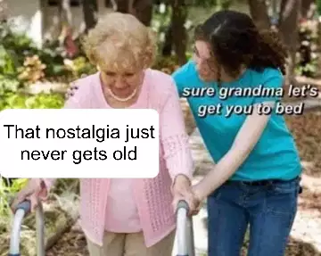That nostalgia just never gets old meme