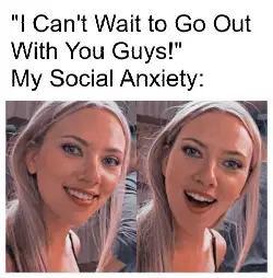 "I Can't Wait to Go Out With You Guys!"
My Social Anxiety: meme