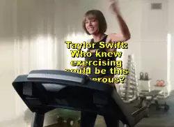 Taylor Swift: Who knew exercising could be this dangerous? meme