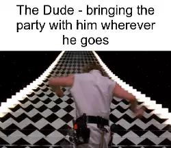 The Dude - bringing the party with him wherever he goes meme
