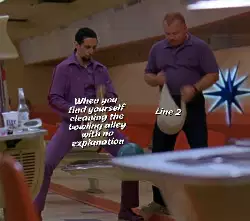 When you find yourself cleaning the bowling alley with no explanation meme