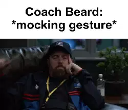 Coach Beard: *mocking gesture* meme