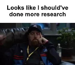 Looks like I should've done more research meme