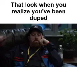 That look when you realize you've been duped meme