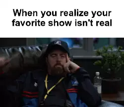 When you realize your favorite show isn't real meme