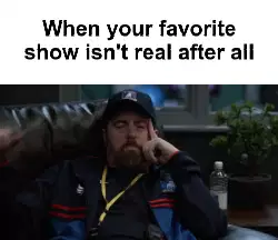 When your favorite show isn't real after all meme