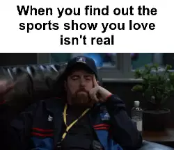 When you find out the sports show you love isn't real meme