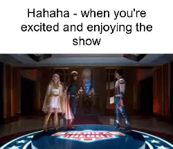 Hahaha - when you're excited and enjoying the show meme