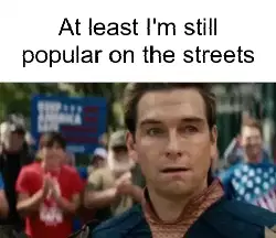 At least I'm still popular on the streets meme