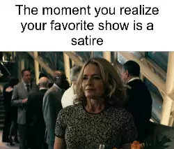 The moment you realize your favorite show is a satire meme