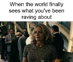 When the world finally sees what you've been raving about meme