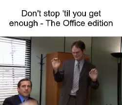 Don't stop 'til you get enough - The Office edition meme