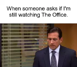 When someone asks if I'm still watching The Office. meme