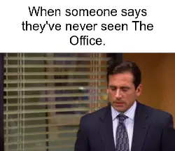 When someone says they've never seen The Office. meme