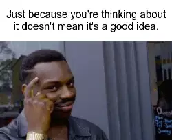 Just because you're thinking about it doesn't mean it's a good idea. meme