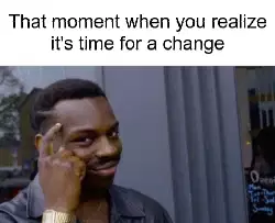 That moment when you realize it's time for a change meme
