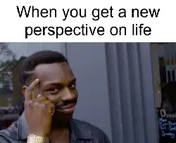 When you get a new perspective on life meme