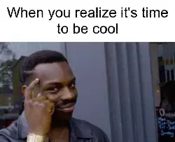 When you realize it's time to be cool meme