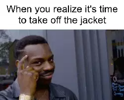 When you realize it's time to take off the jacket meme