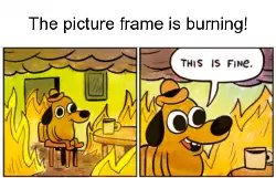 The picture frame is burning! meme