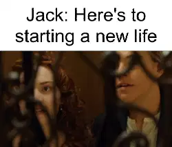 Jack: Here's to starting a new life meme