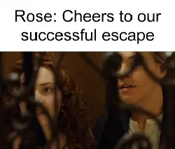 Rose: Cheers to our successful escape meme
