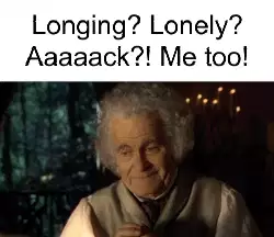 Longing? Lonely? Aaaaack?! Me too! meme