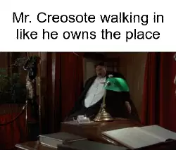 Mr. Creosote walking in like he owns the place meme