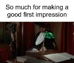 So much for making a good first impression meme
