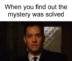 When you find out the mystery was solved meme