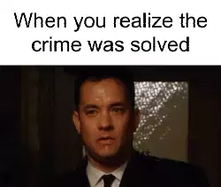 When you realize the crime was solved meme