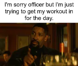 I'm sorry officer but I'm just trying to get my workout in for the day. meme