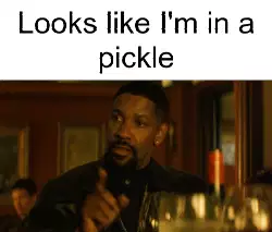 Looks like I'm in a pickle meme