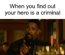 When you find out your hero is a criminal meme