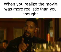 When you realize the movie was more realistic than you thought meme