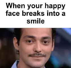 When your happy face breaks into a smile meme