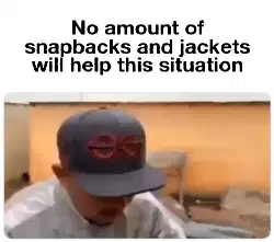 No amount of snapbacks and jackets will help this situation meme