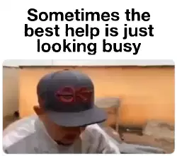 Sometimes the best help is just looking busy meme