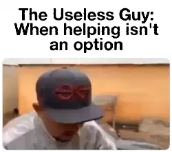 The Useless Guy: When helping isn't an option meme
