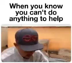 When you know you can't do anything to help meme