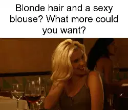 Blonde hair and a sexy blouse? What more could you want? meme