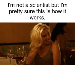 I'm not a scientist but I'm pretty sure this is how it works. meme