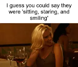 I guess you could say they were 'sitting, staring, and smiling' meme