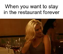 When you want to stay in the restaurant forever meme