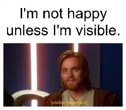 I'm not happy unless I'm visible. meme